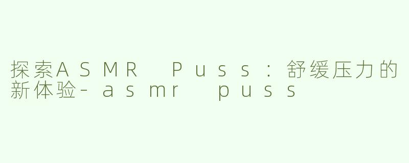 探索ASMR Puss：舒缓压力的新体验-asmr puss