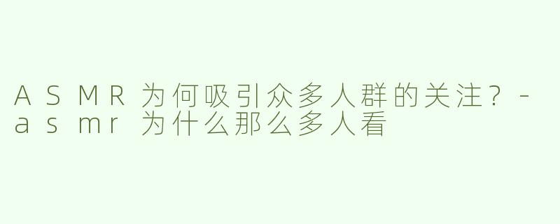 ASMR为何吸引众多人群的关注？-asmr为什么那么多人看