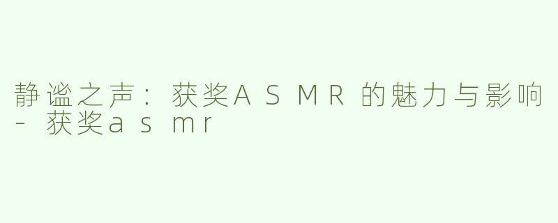 静谧之声：获奖ASMR的魅力与影响-获奖asmr