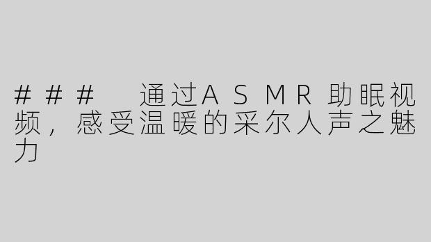 ### 通过ASMR助眠视频，感受温暖的采尔人声之魅力