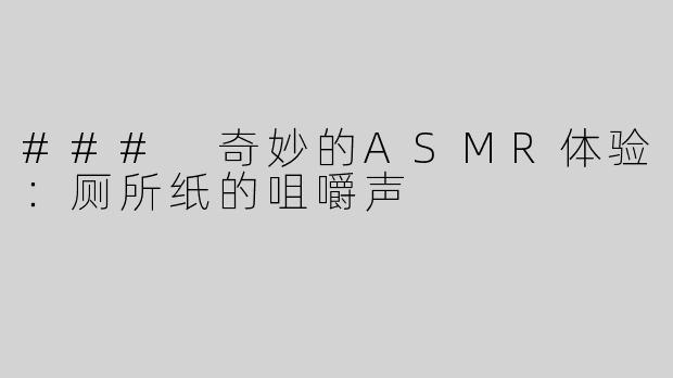### 奇妙的ASMR体验：厕所纸的咀嚼声