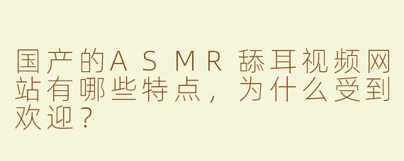 国产的ASMR舔耳视频网站有哪些特点，为什么受到欢迎？