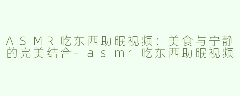 ASMR吃东西助眠视频：美食与宁静的完美结合-asmr吃东西助眠视频