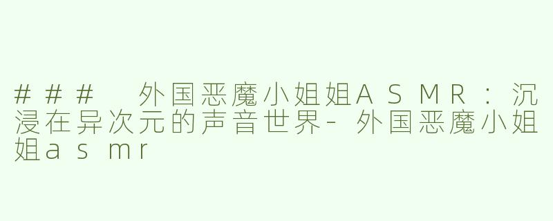 ### 外国恶魔小姐姐ASMR：沉浸在异次元的声音世界-外国恶魔小姐姐asmr