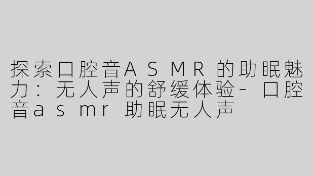 探索口腔音ASMR的助眠魅力：无人声的舒缓体验