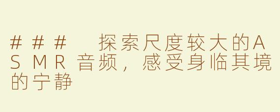 ### 探索尺度较大的ASMR音频，感受身临其境的宁静