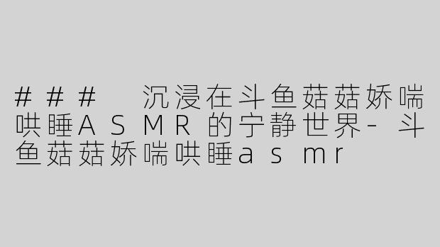 ### 沉浸在斗鱼菇菇娇喘哄睡ASMR的宁静世界
