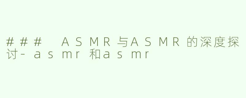 ### ASMR与ASMR的深度探讨-asmr和asmr