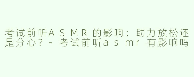 考试前听ASMR的影响：助力放松还是分心？-考试前听asmr有影响吗