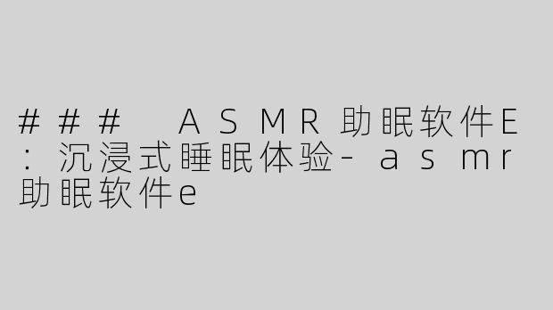 ### ASMR助眠软件E：沉浸式睡眠体验-asmr助眠软件e
