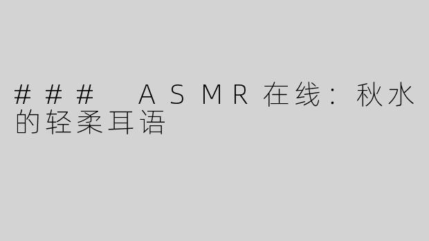 ### ASMR在线：秋水的轻柔耳语