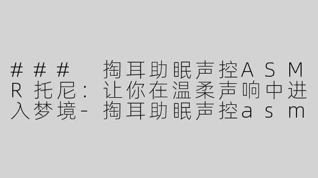 ### 掏耳助眠声控ASMR托尼：让你在温柔声响中进入梦境-掏耳助眠声控asmr托尼