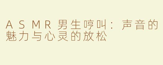 ASMR男生哼叫：声音的魅力与心灵的放松