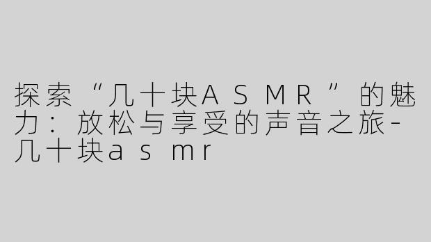 探索“几十块ASMR”的魅力：放松与享受的声音之旅