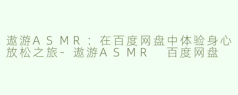 遨游ASMR：在百度网盘中体验身心放松之旅-遨游ASMR 百度网盘