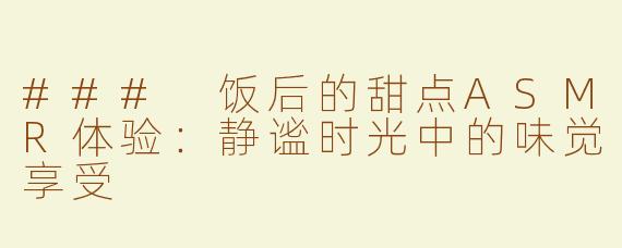 ### 饭后的甜点ASMR体验：静谧时光中的味觉享受