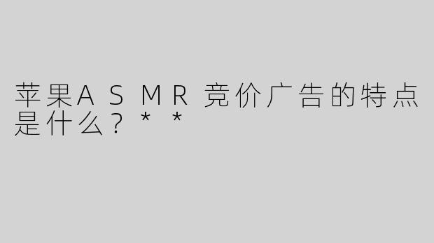 苹果ASMR竞价广告的特点是什么？**