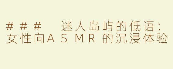 ### 迷人岛屿的低语：女性向ASMR的沉浸体验