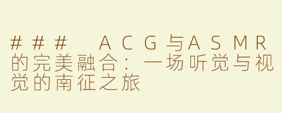 ### ACG与ASMR的完美融合：一场听觉与视觉的南征之旅