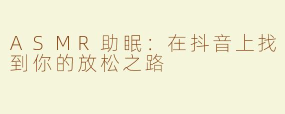 ASMR助眠：在抖音上找到你的放松之路