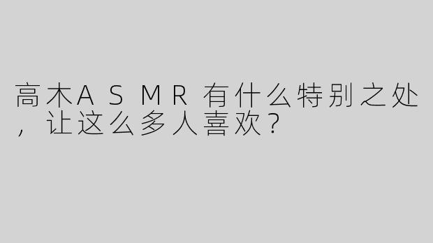 高木ASMR有什么特别之处，让这么多人喜欢？