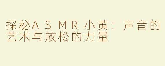 探秘ASMR小黄：声音的艺术与放松的力量