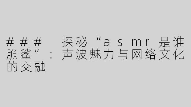 ### 探秘“asmr是谁脆鲨”：声波魅力与网络文化的交融