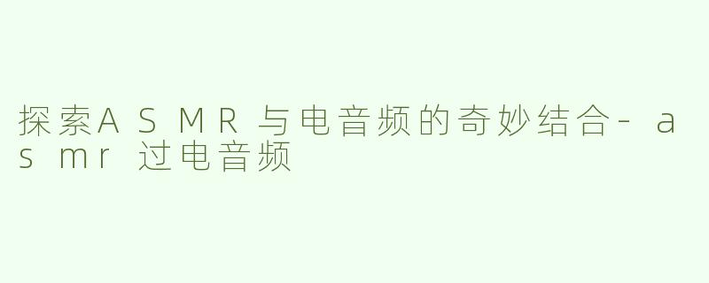 探索ASMR与电音频的奇妙结合-asmr过电音频