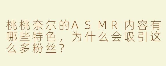 桃桃奈尔的ASMR内容有哪些特色，为什么会吸引这么多粉丝？