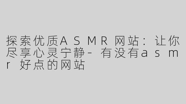 探索优质ASMR网站：让你尽享心灵宁静