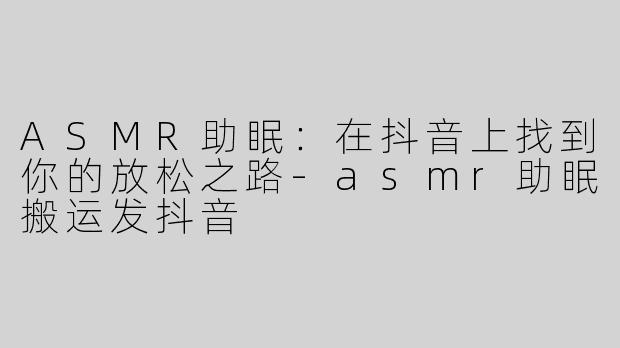 ASMR助眠：在抖音上找到你的放松之路-asmr助眠搬运发抖音