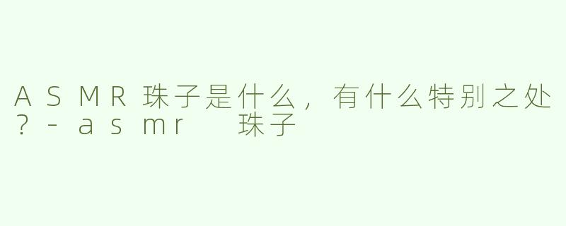 ASMR珠子是什么，有什么特别之处？