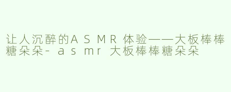 让人沉醉的ASMR体验——大板棒棒糖朵朵