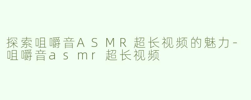 探索咀嚼音ASMR超长视频的魅力-咀嚼音asmr超长视频