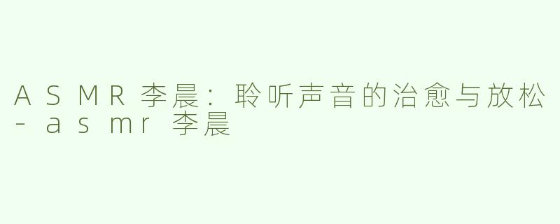 ASMR李晨：聆听声音的治愈与放松-asmr李晨