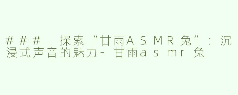 ### 探索“甘雨ASMR兔”：沉浸式声音的魅力-甘雨asmr兔