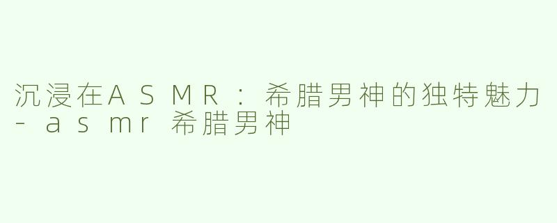 沉浸在ASMR：希腊男神的独特魅力
