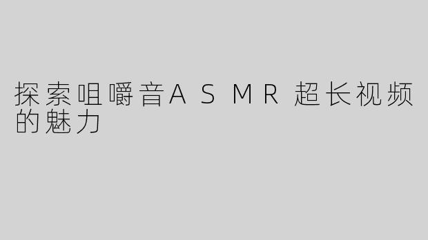 探索咀嚼音ASMR超长视频的魅力