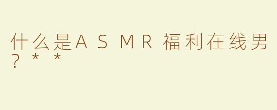 什么是ASMR福利在线男？**