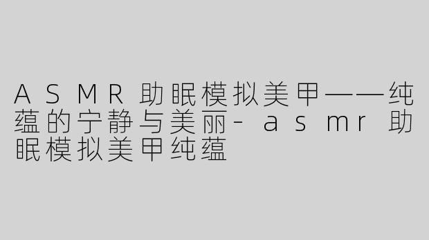 ASMR助眠模拟美甲——纯蕴的宁静与美丽-asmr助眠模拟美甲纯蕴