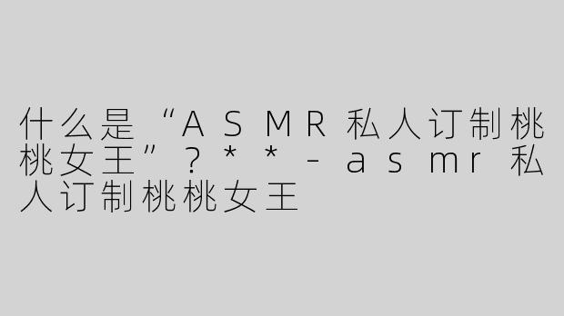 什么是“ASMR私人订制桃桃女王”？**