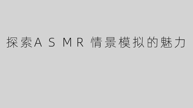 探索ASMR情景模拟的魅力