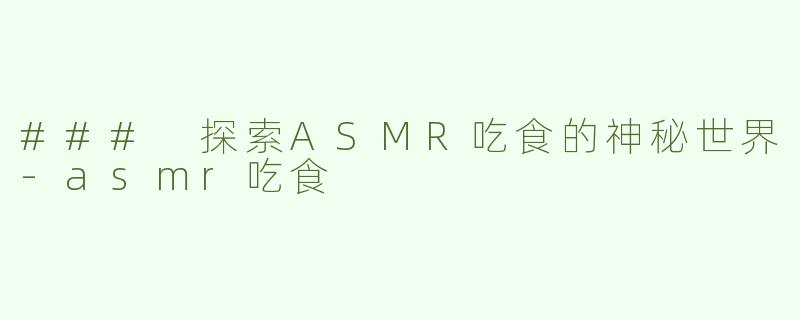 ### 探索ASMR吃食的神秘世界-asmr吃食