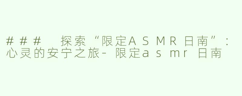 ### 探索“限定ASMR日南”：心灵的安宁之旅-限定asmr日南