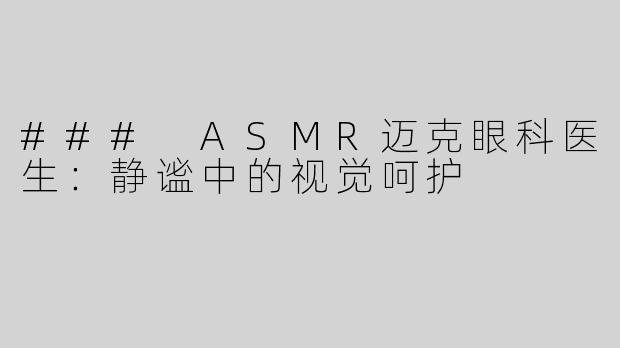 ### ASMR迈克眼科医生：静谧中的视觉呵护