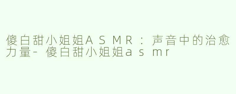 傻白甜小姐姐ASMR：声音中的治愈力量