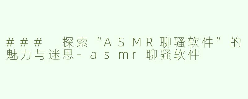### 探索“ASMR聊骚软件”的魅力与迷思-asmr聊骚软件