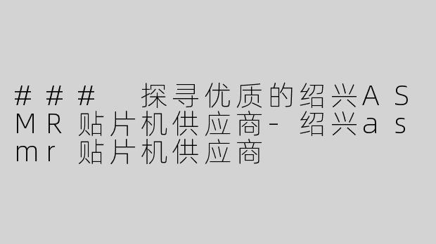 ### 探寻优质的绍兴ASMR贴片机供应商-绍兴asmr贴片机供应商