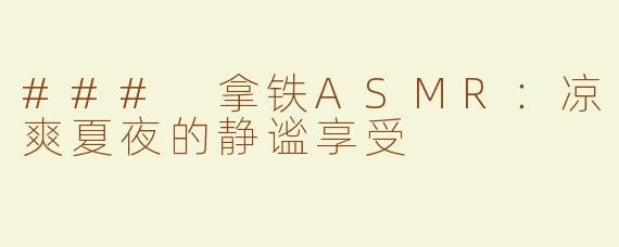 ### 拿铁ASMR：凉爽夏夜的静谧享受