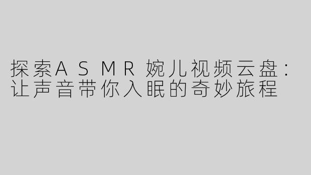 探索ASMR婉儿视频云盘：让声音带你入眠的奇妙旅程